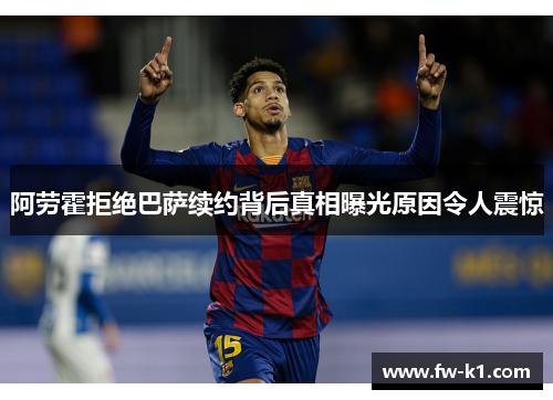 阿劳霍拒绝巴萨续约背后真相曝光原因令人震惊