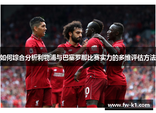 如何综合分析利物浦与巴塞罗那比赛实力的多维评估方法 如何综合分析利物浦与巴塞罗那比赛实力的多维评估方法