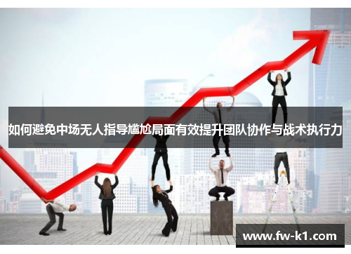 如何避免中场无人指导尴尬局面有效提升团队协作与战术执行力 如何避免中场无人指导尴尬局面有效提升团队协作与战术执行力