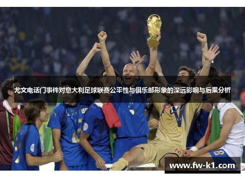 尤文电话门事件对意大利足球联赛公平性与俱乐部形象的深远影响与后果分析 尤文电话门事件对意大利足球联赛公平性与俱乐部形象的深远影响与后果分析