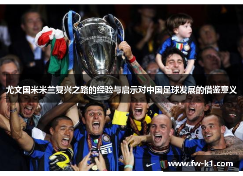 尤文国米米兰复兴之路的经验与启示对中国足球发展的借鉴意义 尤文国米米兰复兴之路的经验与启示对中国足球发展的借鉴意义