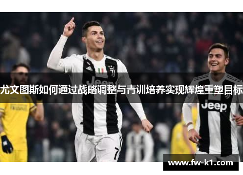 尤文图斯如何通过战略调整与青训培养实现辉煌重塑目标