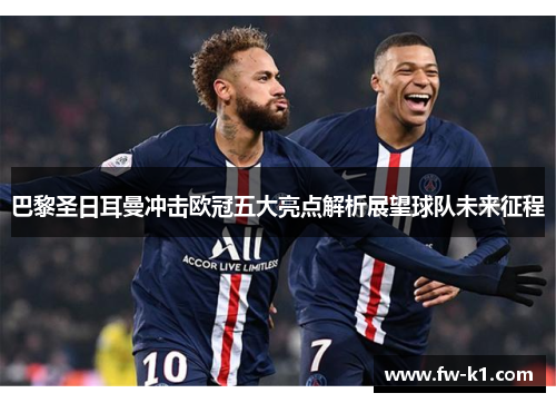 巴黎圣日耳曼冲击欧冠五大亮点解析展望球队未来征程
