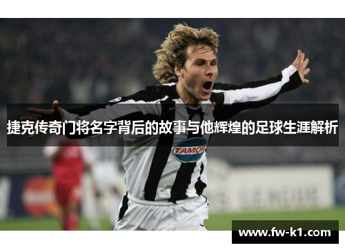 捷克传奇门将名字背后的故事与他辉煌的足球生涯解析 捷克传奇门将名字背后的故事与他辉煌的足球生涯解析