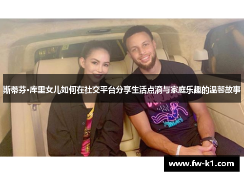 斯蒂芬·库里女儿如何在社交平台分享生活点滴与家庭乐趣的温馨故事 斯蒂芬·库里女儿如何在社交平台分享生活点滴与家庭乐趣的温馨故事