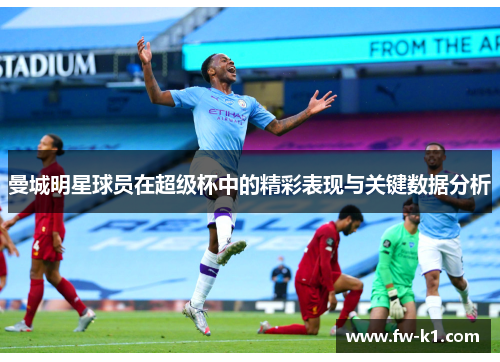 曼城明星球员在超级杯中的精彩表现与关键数据分析