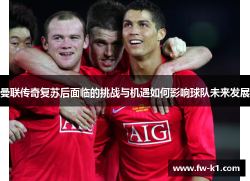 曼联传奇复苏后面临的挑战与机遇如何影响球队未来发展 曼联传奇复苏后面临的挑战与机遇如何影响球队未来发展