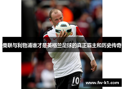 曼联与利物浦谁才是英格兰足球的真正霸主和历史传奇