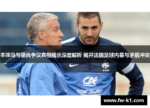 本泽马与德尚争议真相揭示深度解析 揭开法国足球内幕与矛盾冲突 本泽马与德尚争议真相揭示深度解析 揭开法国足球内幕与矛盾冲突