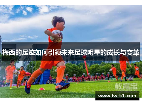 梅西的足迹如何引领未来足球明星的成长与变革 梅西的足迹如何引领未来足球明星的成长与变革