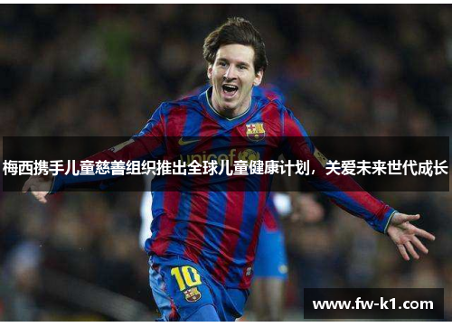 梅西携手儿童慈善组织推出全球儿童健康计划,关爱未来世代成长 梅西携手儿童慈善组织推出全球儿童健康计划,关爱未来世代成长