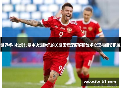 世界杯小比分比赛中决定胜负的关键因素深度解析战术心理与细节把控 世界杯小比分比赛中决定胜负的关键因素深度解析战术心理与细节把控