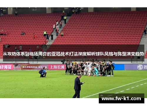 从攻防体系到临场博弈的亚冠战术打法深度解析球队风格与阵型演变趋势