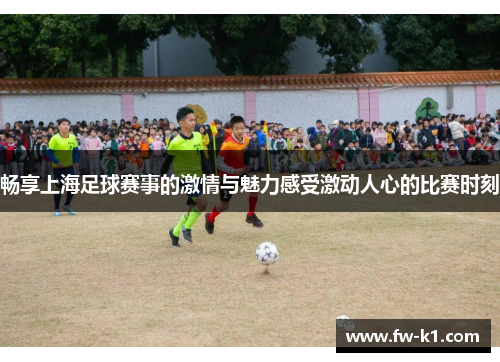 畅享上海足球赛事的激情与魅力感受激动人心的比赛时刻