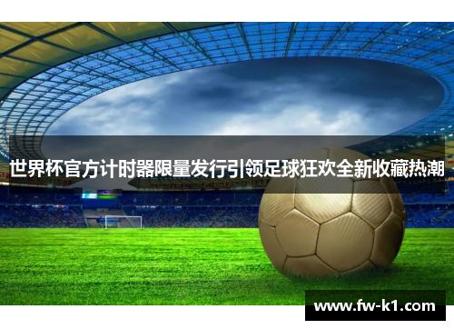 世界杯官方计时器限量发行引领足球狂欢全新收藏热潮