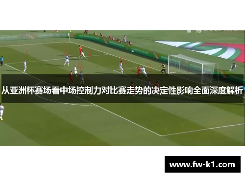 从亚洲杯赛场看中场控制力对比赛走势的决定性影响全面深度解析
