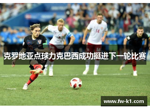 克罗地亚点球力克巴西成功挺进下一轮比赛