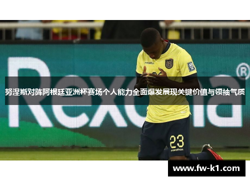 努涅斯对阵阿根廷亚洲杯赛场个人能力全面爆发展现关键价值与领袖气质