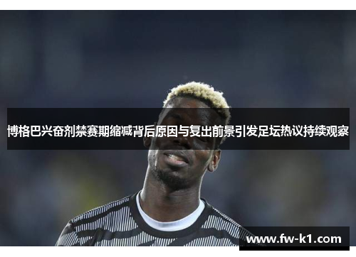 博格巴兴奋剂禁赛期缩减背后原因与复出前景引发足坛热议持续观察