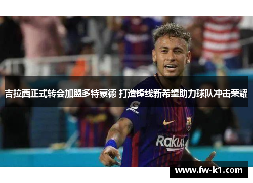 吉拉西正式转会加盟多特蒙德 打造锋线新希望助力球队冲击荣耀