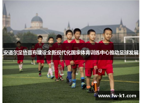 安道尔足协宣布建设全新现代化国家体育训练中心推动足球发展