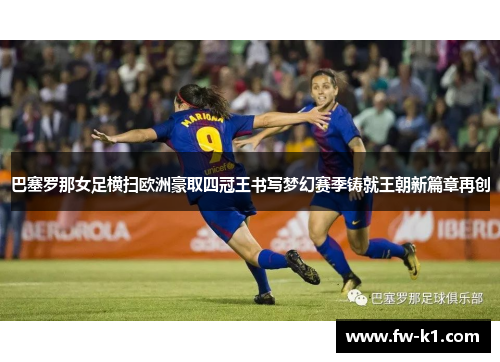 巴塞罗那女足横扫欧洲豪取四冠王书写梦幻赛季铸就王朝新篇章再创