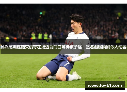 孙兴慜训练结束仍守在场边为门口等待孩子逐一签名温暖瞬间令人动容