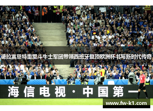 德拉富恩特重塑斗牛士军团带领西班牙登顶欧洲杯书写新时代传奇