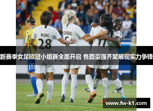 新赛季女足欧冠小组赛全面开启 各路豪强齐聚展现实力争锋