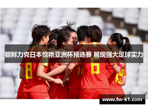 朝鲜力克日本惊艳亚洲杯预选赛 展现强大足球实力