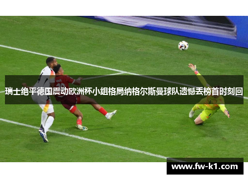 瑞士绝平德国震动欧洲杯小组格局纳格尔斯曼球队遗憾丢榜首时刻回