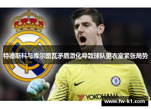 特德斯科与库尔图瓦矛盾激化导致球队更衣室紧张局势