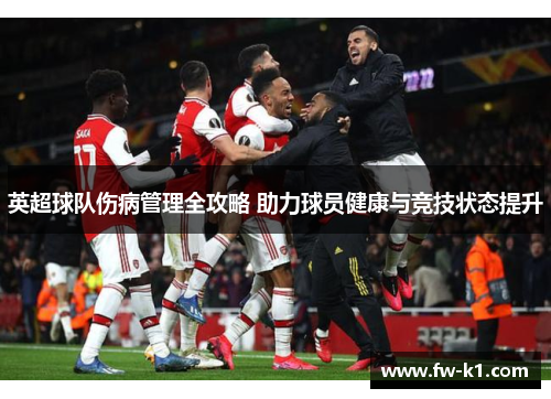 英超球队伤病管理全攻略 助力球员健康与竞技状态提升
