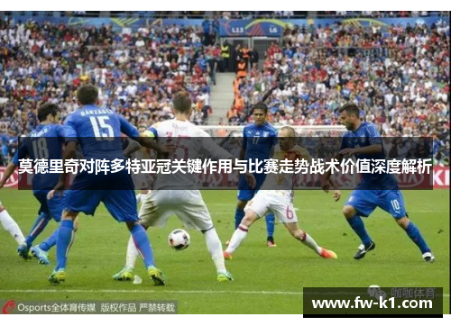 莫德里奇对阵多特亚冠关键作用与比赛走势战术价值深度解析