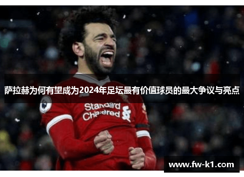 萨拉赫为何有望成为2024年足坛最有价值球员的最大争议与亮点
